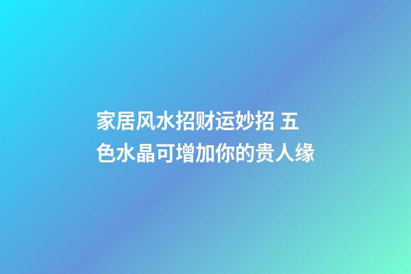 家居风水招财运妙招 五色水晶可增加你的贵人缘